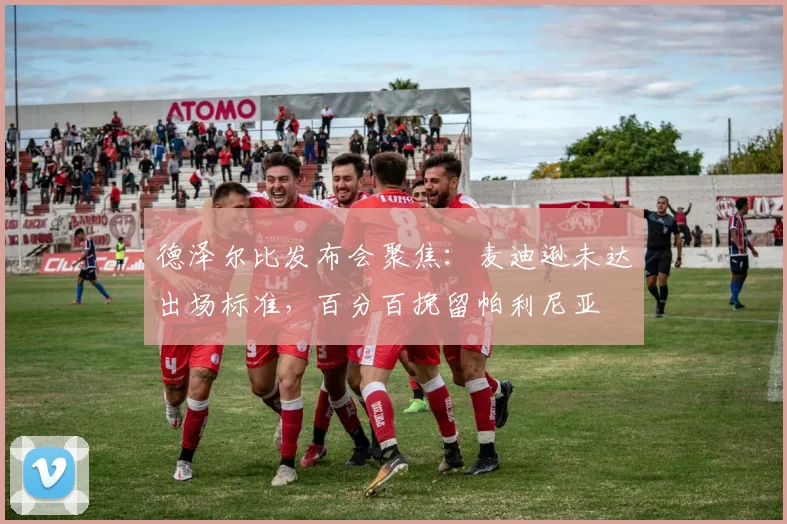 德泽尔比发布会聚焦:麦迪逊未达出场标准,百分百挽留帕利尼亚