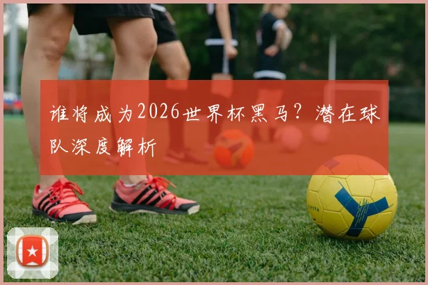 谁将成为2026世界杯黑马？潜在球队深度解析