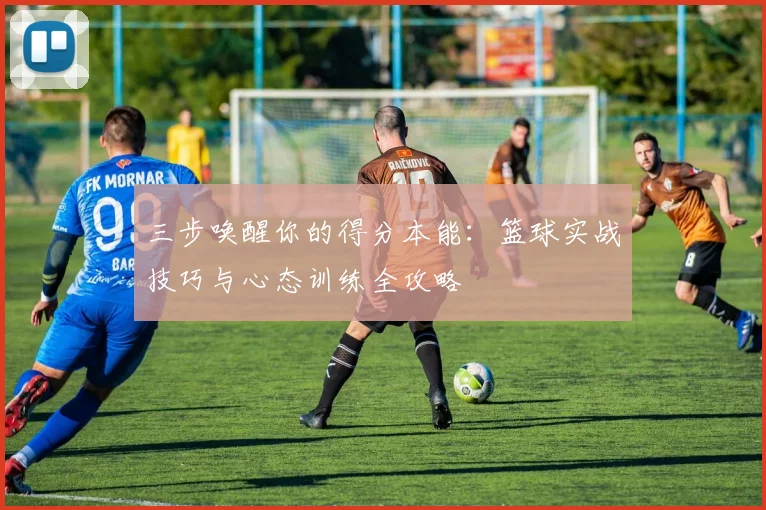 三步唤醒你的得分本能：篮球实战技巧与心态训练全攻略