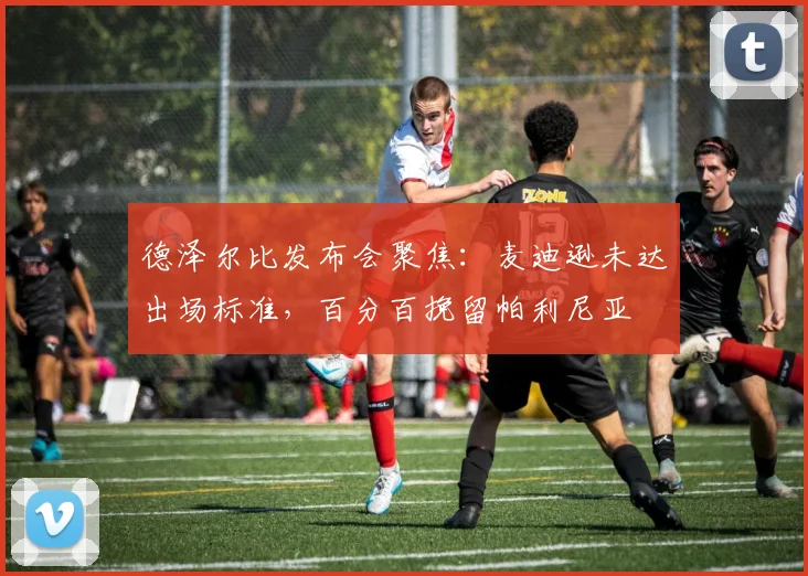 德泽尔比发布会聚焦：麦迪逊未达出场标准，百分百挽留帕利尼亚