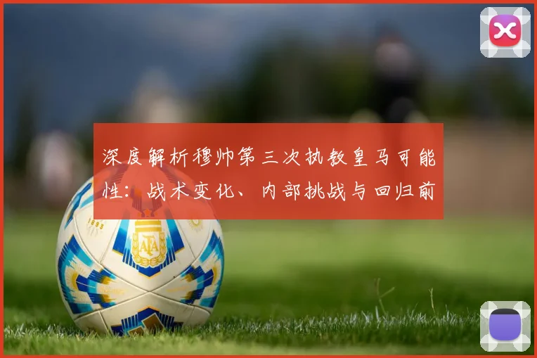 深度解析穆帅第三次执教皇马可能性：战术变化、内部挑战与回归前景全览