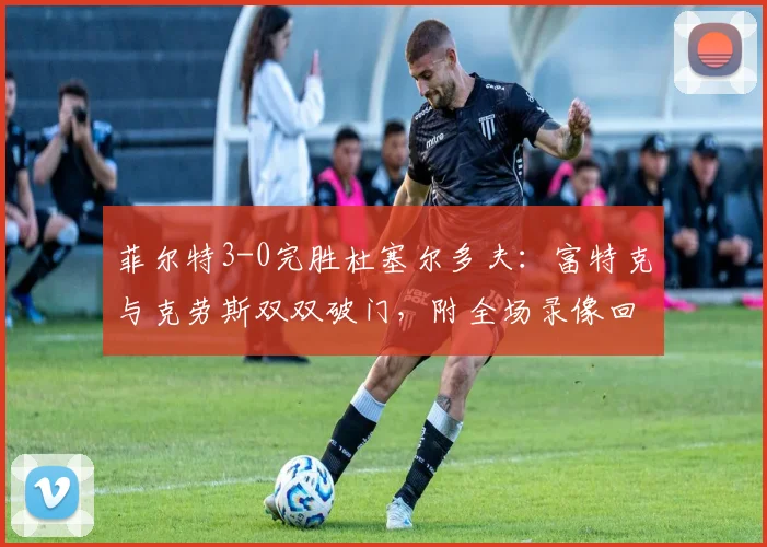 菲尔特3-0完胜杜塞尔多夫：富特克与克劳斯双双破门，附全场录像回看入口