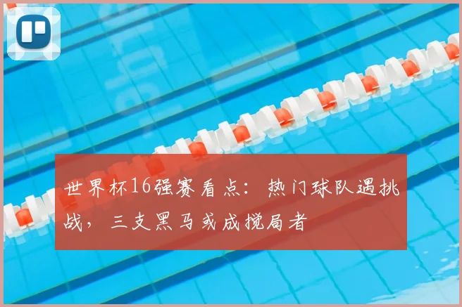 世界杯16强赛看点：热门球队遇挑战，三支黑马或成搅局者