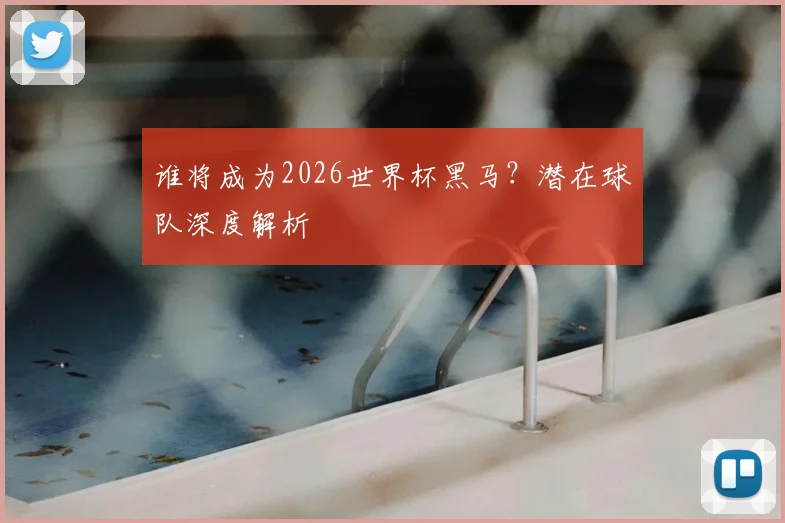 谁将成为2026世界杯黑马？潜在球队深度解析