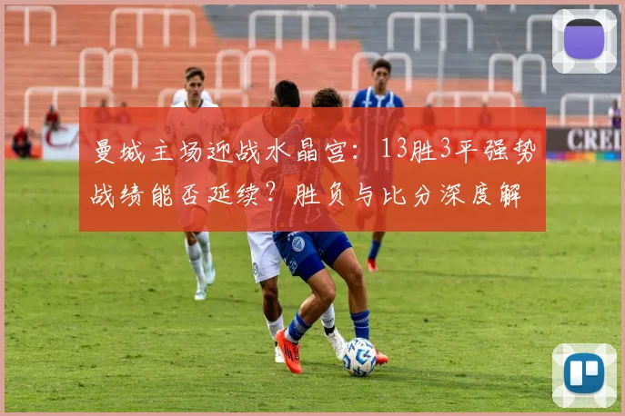 曼城主场迎战水晶宫：13胜3平强势战绩能否延续？胜负与比分深度解析