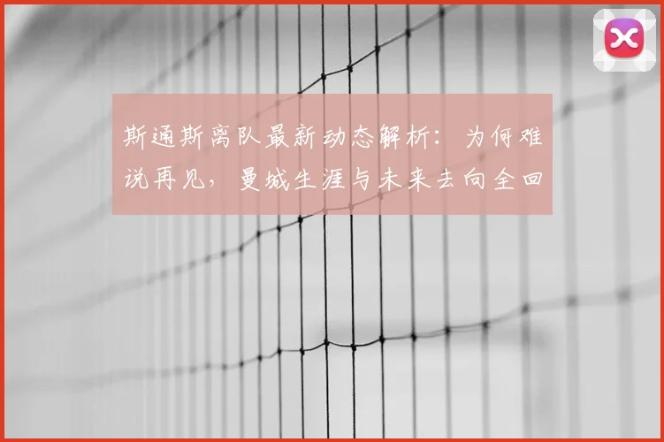 斯通斯离队最新动态解析：为何难说再见，曼城生涯与未来去向全回顾